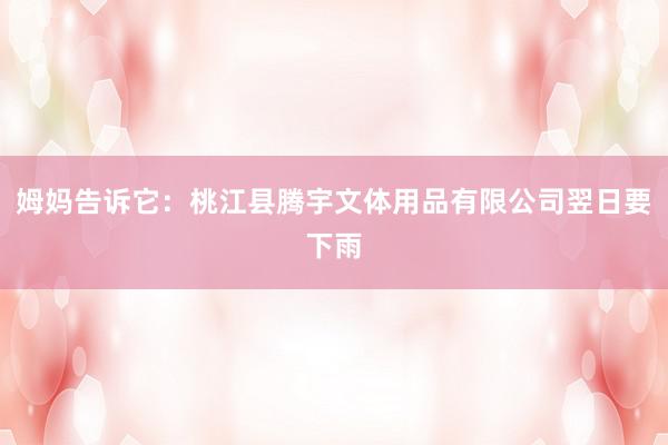 姆妈告诉它:桃江县腾宇文体用品有限公司翌日要下雨