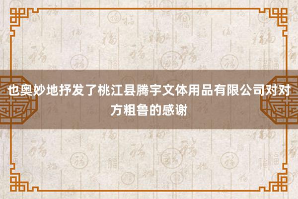 也奥妙地抒发了桃江县腾宇文体用品有限公司对对方粗鲁的感谢
